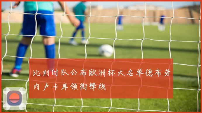 比利时队公布欧洲杯大名单德布劳内卢卡库领衔锋线