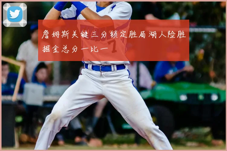 詹姆斯关键三分锁定胜局湖人险胜掘金总分一比一