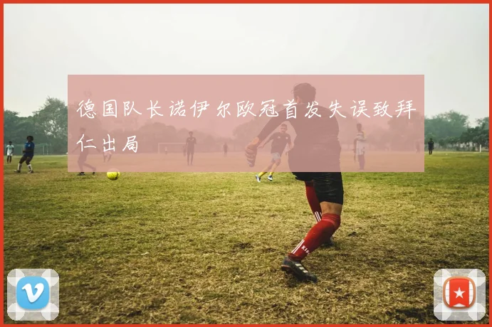 德国队长诺伊尔欧冠首发失误致拜仁出局