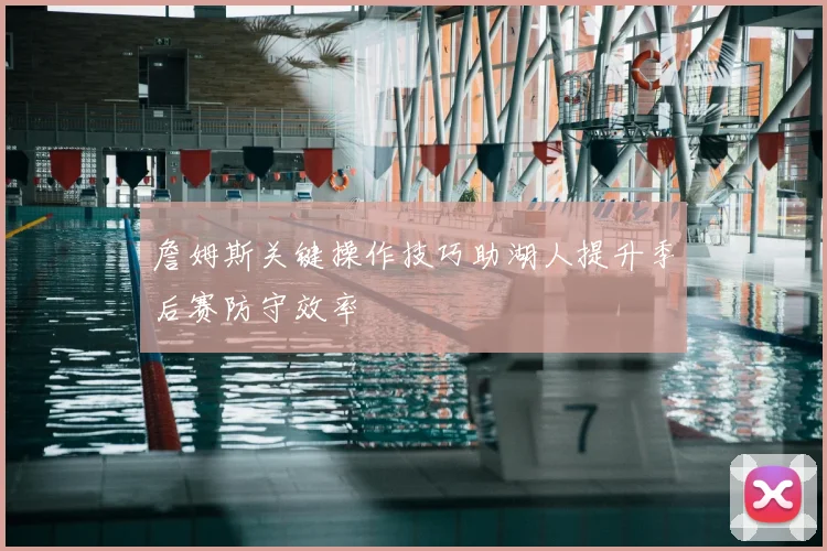 詹姆斯关键操作技巧助湖人提升季后赛防守效率