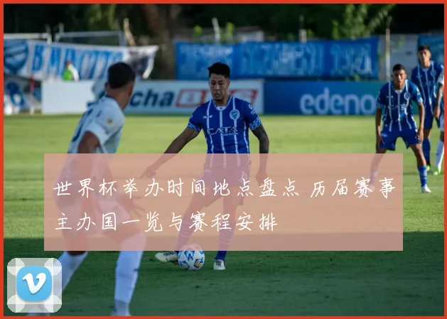 世界杯举办时间地点盘点 历届赛事主办国一览与赛程安排