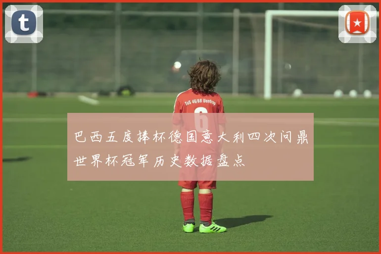 巴西五度捧杯德国意大利四次问鼎世界杯冠军历史数据盘点