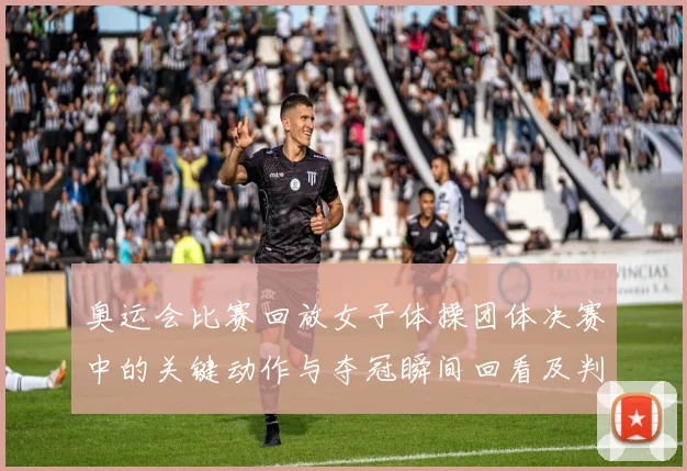 奥运会比赛回放女子体操团体决赛中的关键动作与夺冠瞬间回看及判罚回顾
