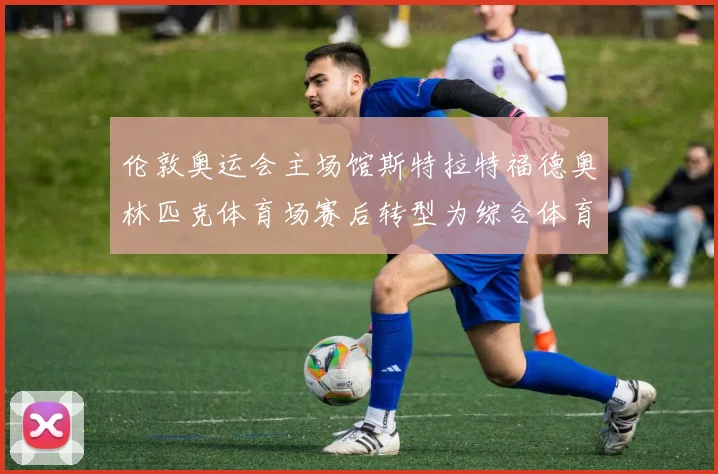 伦敦奥运会主场馆斯特拉特福德奥林匹克体育场赛后转型为综合体育中心