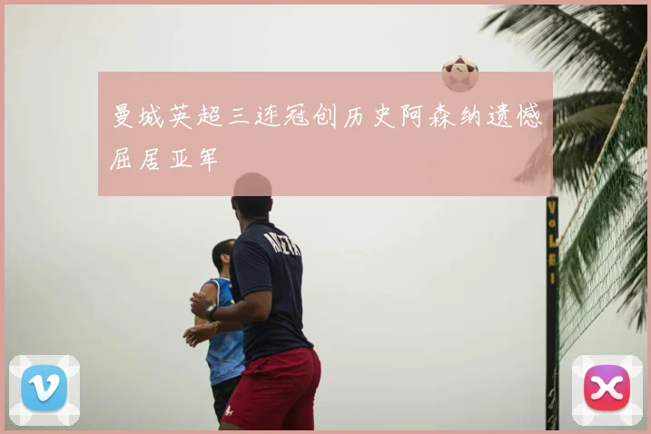 曼城英超三连冠创历史阿森纳遗憾屈居亚军