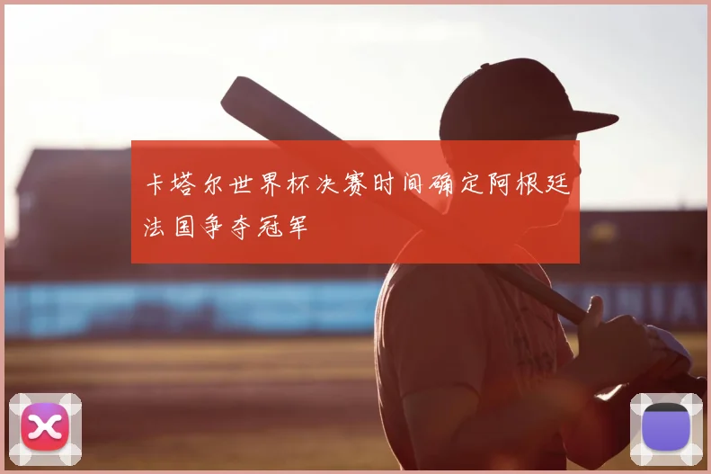 卡塔尔世界杯决赛时间确定阿根廷法国争夺冠军