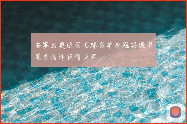 安赛龙奥运羽毛球男单夺冠实现卫冕李诗沣获得亚军