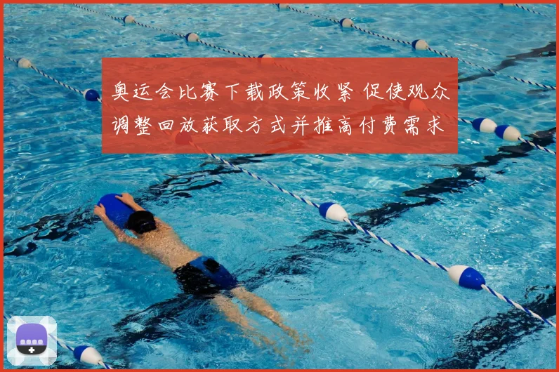 奥运会比赛下载政策收紧 促使观众调整回放获取方式并推高付费需求