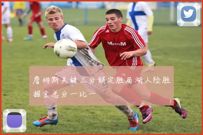 詹姆斯关键三分锁定胜局湖人险胜掘金总分一比一