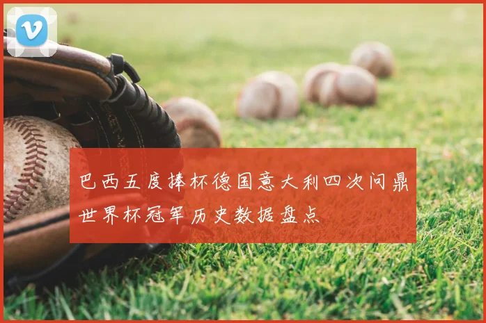 巴西五度捧杯德国意大利四次问鼎世界杯冠军历史数据盘点