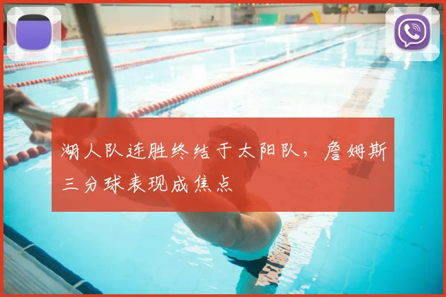 湖人队连胜终结于太阳队,詹姆斯三分球表现成焦点