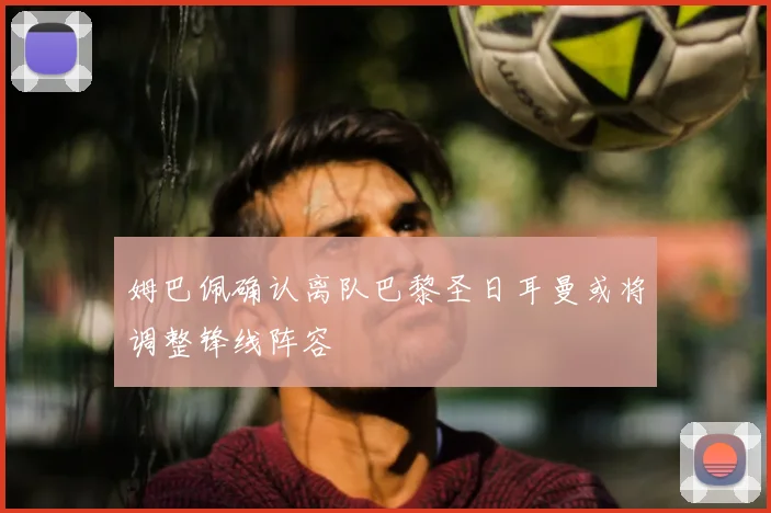 姆巴佩确认离队巴黎圣日耳曼或将调整锋线阵容