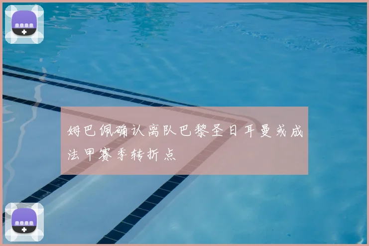 姆巴佩确认离队巴黎圣日耳曼或成法甲赛季转折点