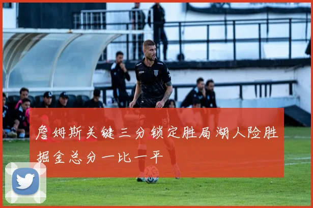 詹姆斯关键三分锁定胜局湖人险胜掘金总分一比一平