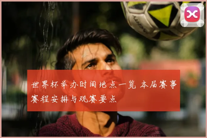 世界杯举办时间地点一览 本届赛事赛程安排与观赛要点