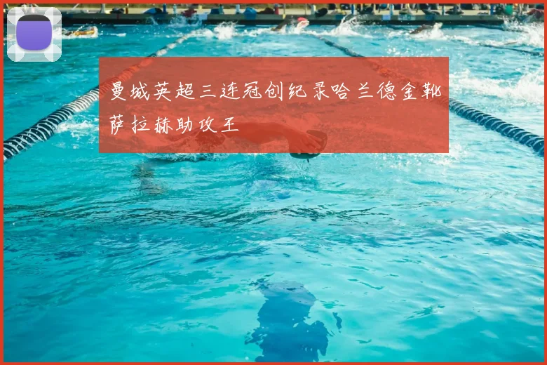 曼城英超三连冠创纪录哈兰德金靴萨拉赫助攻王