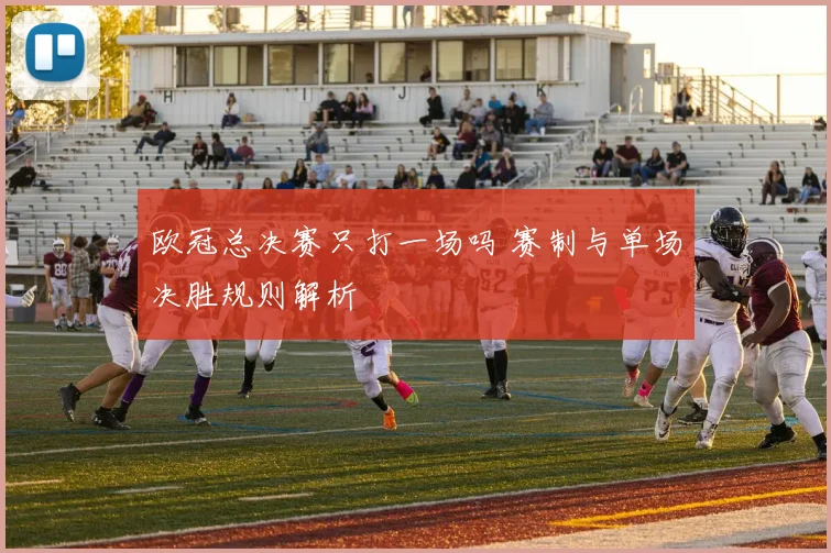 欧冠总决赛只打一场吗 赛制与单场决胜规则解析