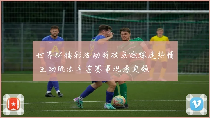世界杯精彩活动游戏点燃球迷热情 互动玩法丰富赛事观感更强
