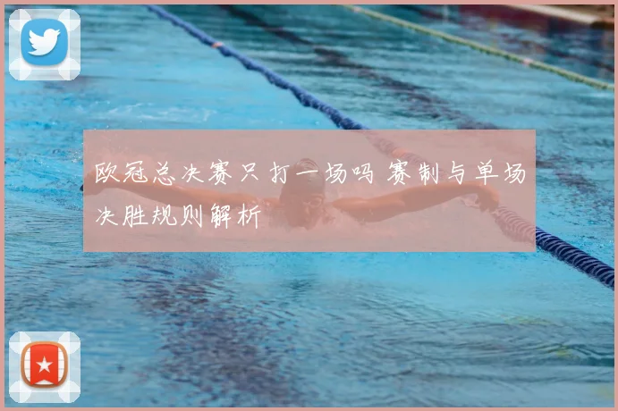 欧冠总决赛只打一场吗 赛制与单场决胜规则解析