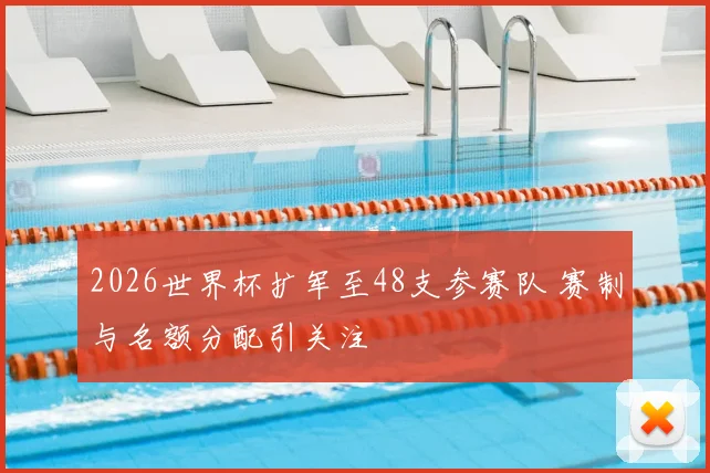 2026世界杯扩军至48支参赛队 赛制与名额分配引关注