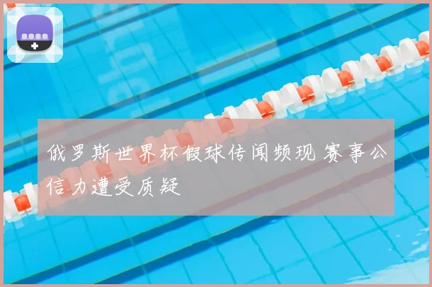 俄罗斯世界杯假球传闻频现 赛事公信力遭受质疑