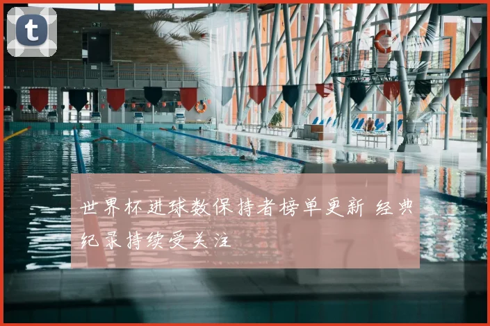 世界杯进球数保持者榜单更新 经典纪录持续受关注
