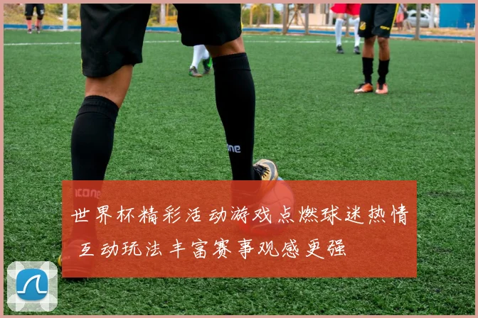 世界杯精彩活动游戏点燃球迷热情 互动玩法丰富赛事观感更强