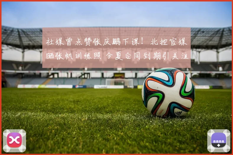 社媒曾点赞张庆鹏下课！北控官媒晒张帆训练照 今夏合同到期引关注