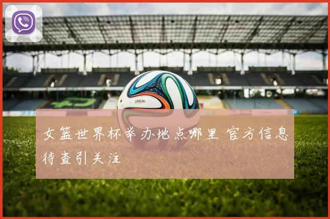 女篮世界杯举办地点哪里 官方信息待查引关注