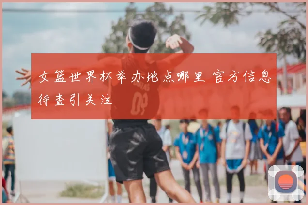 女篮世界杯举办地点哪里 官方信息待查引关注