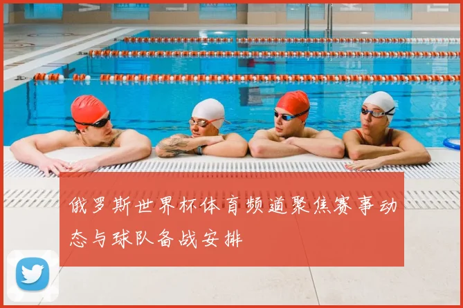 俄罗斯世界杯体育频道聚焦赛事动态与球队备战安排